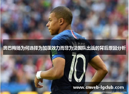 奥巴梅扬为何选择为加蓬效力而非为法国队出战的背后原因分析 奥巴梅扬为何选择为加蓬效力而非为法国队出战的背后原因分析