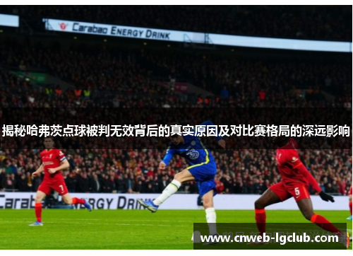 揭秘哈弗茨点球被判无效背后的真实原因及对比赛格局的深远影响