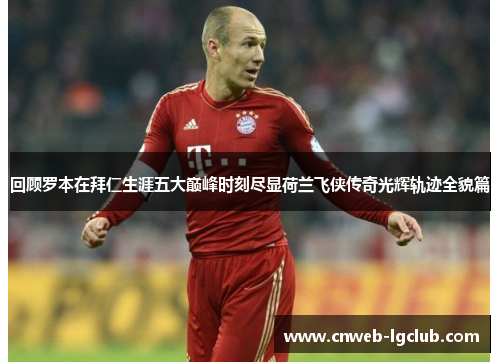 回顾罗本在拜仁生涯五大巅峰时刻尽显荷兰飞侠传奇光辉轨迹全貌篇