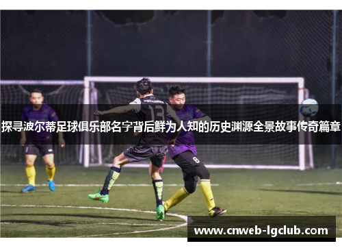 探寻波尔蒂足球俱乐部名字背后鲜为人知的历史渊源全景故事传奇篇章