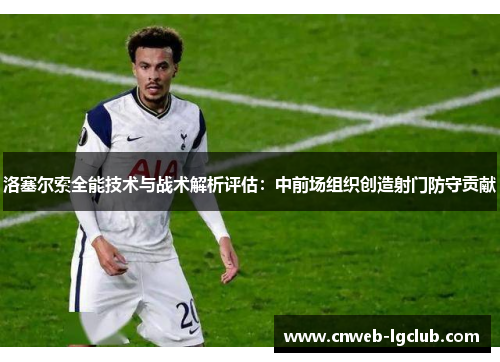 洛塞尔索全能技术与战术解析评估：中前场组织创造射门防守贡献