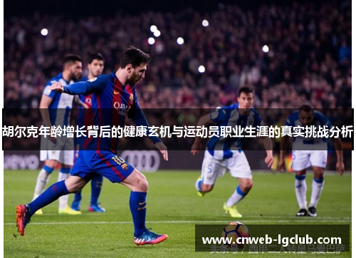 胡尔克年龄增长背后的健康玄机与运动员职业生涯的真实挑战分析