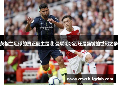 英格兰足球的真正霸主是谁 曼联切尔西还是曼城的世纪之争