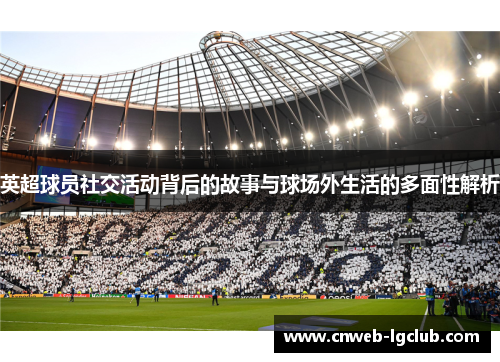 英超球员社交活动背后的故事与球场外生活的多面性解析