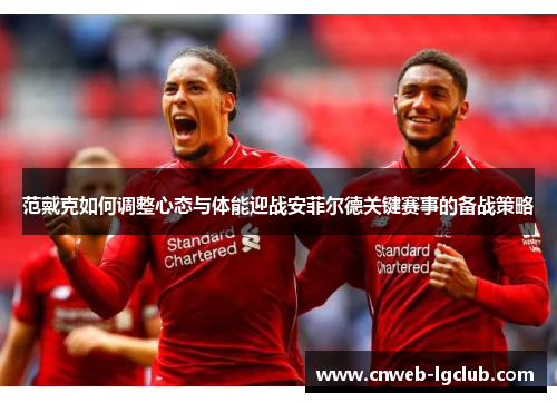范戴克如何调整心态与体能迎战安菲尔德关键赛事的备战策略