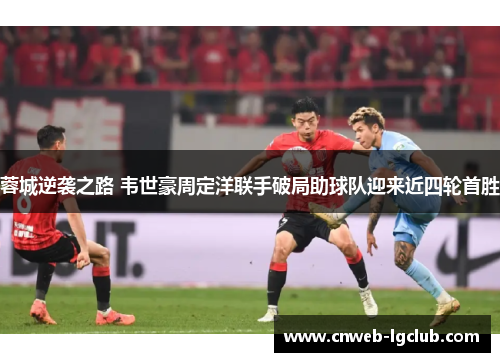 蓉城逆袭之路 韦世豪周定洋联手破局助球队迎来近四轮首胜