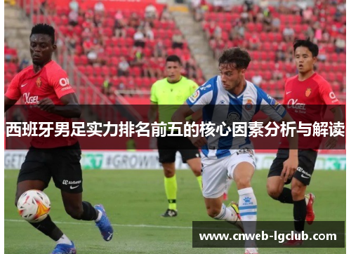 西班牙男足实力排名前五的核心因素分析与解读