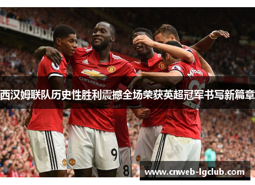 西汉姆联队历史性胜利震撼全场荣获英超冠军书写新篇章