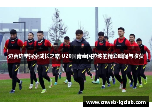 边赛边学探索成长之路 U20国青泰国拉练的精彩瞬间与收获