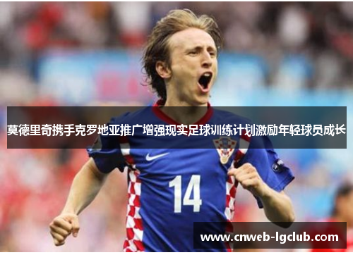 莫德里奇携手克罗地亚推广增强现实足球训练计划激励年轻球员成长
