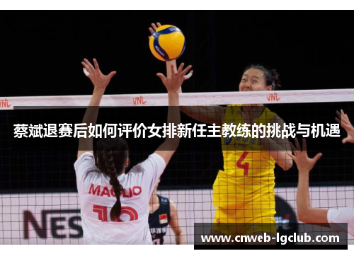 蔡斌退赛后如何评价女排新任主教练的挑战与机遇 蔡斌退赛后如何评价女排新任主教练的挑战与机遇