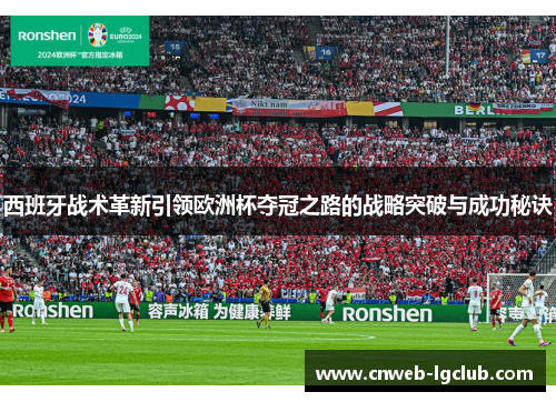 西班牙战术革新引领欧洲杯夺冠之路的战略突破与成功秘诀 西班牙战术革新引领欧洲杯夺冠之路的战略突破与成功秘诀