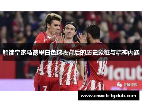 解读皇家马德里白色球衣背后的历史象征与精神内涵