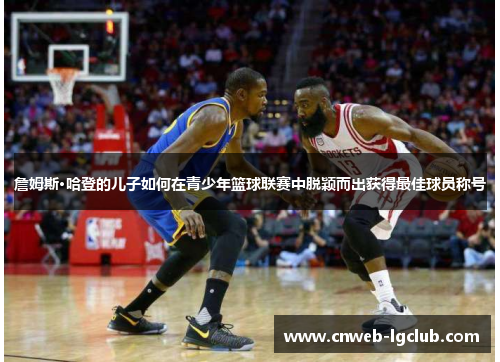 詹姆斯·哈登的儿子如何在青少年篮球联赛中脱颖而出获得最佳球员称号