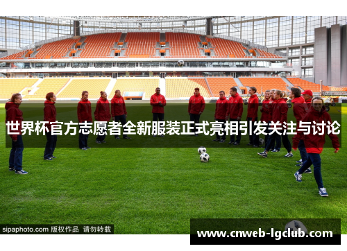 世界杯官方志愿者全新服装正式亮相引发关注与讨论 世界杯官方志愿者全新服装正式亮相引发关注与讨论