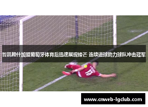 哲凯赖什加盟葡萄牙体育后迅速展现锋芒 连续进球助力球队冲击冠军