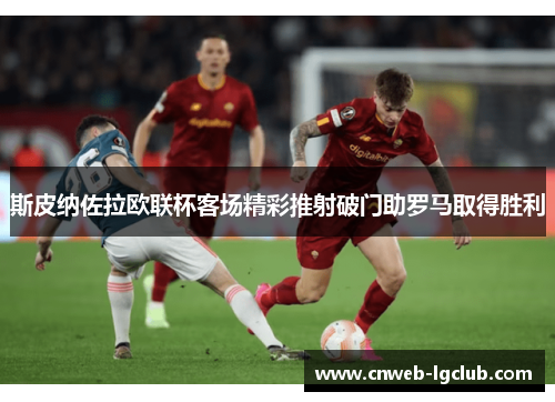 斯皮纳佐拉欧联杯客场精彩推射破门助罗马取得胜利 斯皮纳佐拉欧联杯客场精彩推射破门助罗马取得胜利