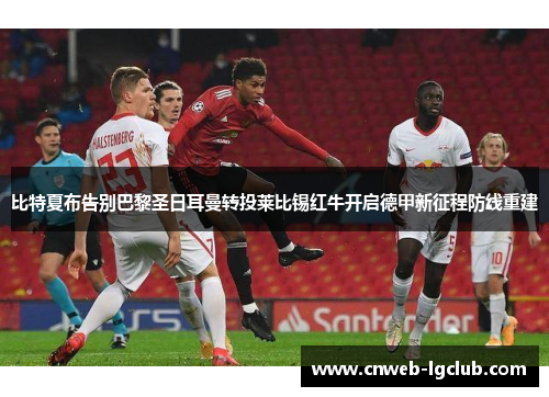 比特夏布告别巴黎圣日耳曼转投莱比锡红牛开启德甲新征程防线重建 比特夏布告别巴黎圣日耳曼转投莱比锡红牛开启德甲新征程防线重建
