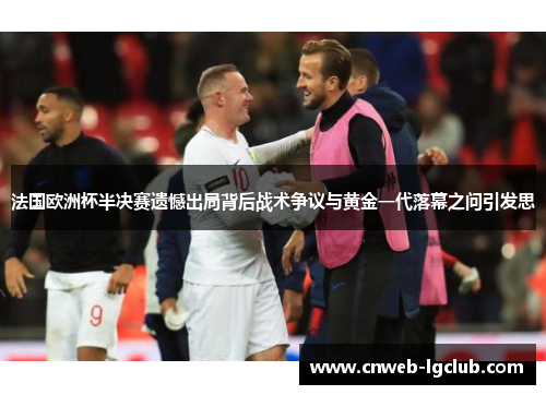 法国欧洲杯半决赛遗憾出局背后战术争议与黄金一代落幕之问引发思 法国欧洲杯半决赛遗憾出局背后战术争议与黄金一代落幕之问引发思