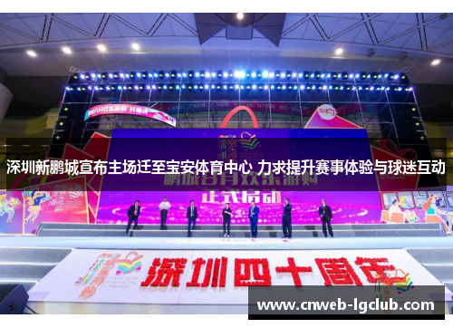 深圳新鹏城宣布主场迁至宝安体育中心 力求提升赛事体验与球迷互动 深圳新鹏城宣布主场迁至宝安体育中心 力求提升赛事体验与球迷互动