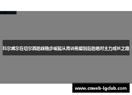 科尔威尔在切尔西防线稳步崛起从青训希望到后防绝对主力成长之路