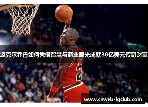 迈克尔乔丹如何凭借智慧与商业眼光成就30亿美元传奇财富