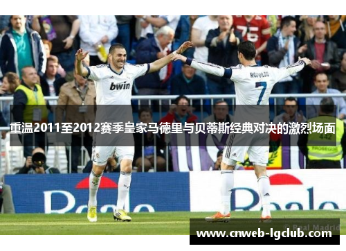 重温2011至2012赛季皇家马德里与贝蒂斯经典对决的激烈场面 重温2011至2012赛季皇家马德里与贝蒂斯经典对决的激烈场面